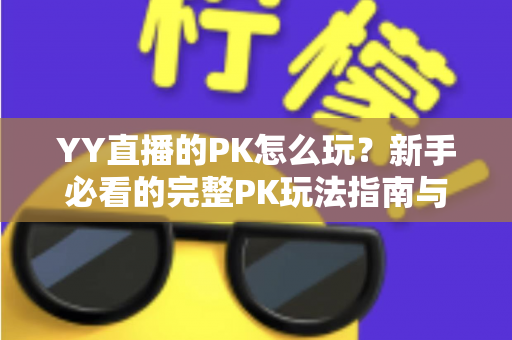YY直播的PK怎么玩?新手必看的完整PK玩法指南与实战技巧 YY直播的PK怎么玩?新手必看的完整PK玩法指南与实战技巧