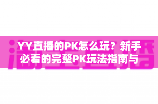 YY直播的PK怎么玩?新手必看的完整PK玩法指南与实战技巧 YY直播的PK怎么玩?新手必看的完整PK玩法指南与实战技巧
