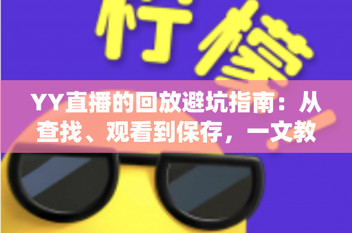 YY直播的回放避坑指南：从查找、观看到保存，一文教你绕开所有常见陷阱