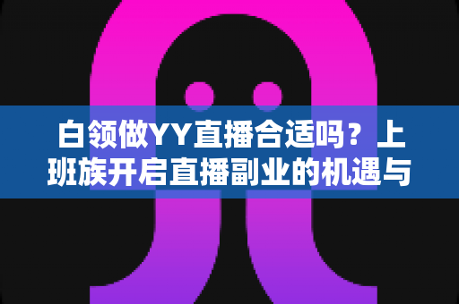 白领做YY直播合适吗？上班族开启直播副业的机遇与挑战全解析