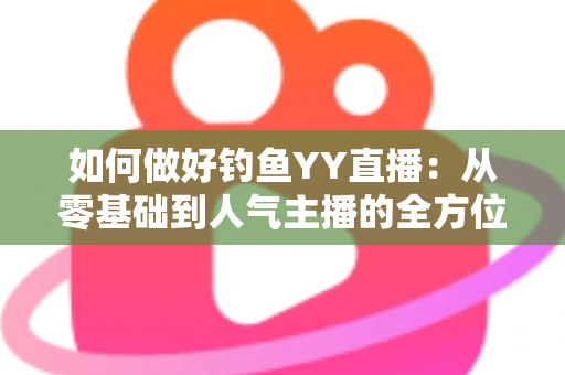 如何做好钓鱼YY直播:从零基础到人气主播的全方位实战指南 如何做好钓鱼YY直播:从零基础到人气主播的全方位实战指南