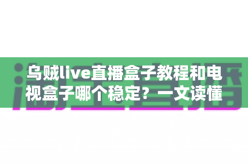 乌贼live直播盒子教程和电视盒子哪个稳定?一文读懂两大直播方案的稳定性差异与选择指南 乌贼live直播盒子教程和电视盒子哪个稳定?一文读懂两大直播方案的稳定性差异与选择指南