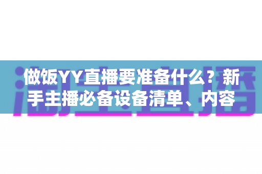 做饭YY直播要准备什么?新手主播必备设备清单、内容策划与实战技巧全解析 做饭YY直播要准备什么?新手主播必备设备清单、内容策划与实战技巧全解析