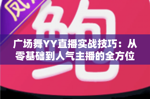 广场舞YY直播实战技巧:从零基础到人气主播的全方位运营指南 广场舞YY直播实战技巧:从零基础到人气主播的全方位运营指南