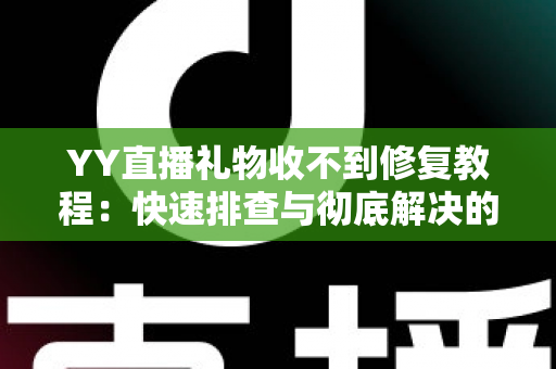 YY直播礼物收不到修复教程：快速排查与彻底解决的实用指南