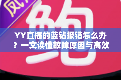 YY直播的蓝钻报错怎么办?一文读懂故障原因与高效解决方法 YY直播的蓝钻报错怎么办?一文读懂故障原因与高效解决方法