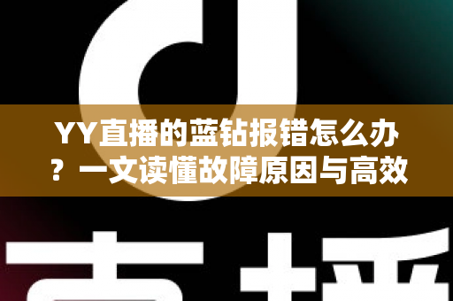 YY直播的蓝钻报错怎么办?一文读懂故障原因与高效解决方法 YY直播的蓝钻报错怎么办?一文读懂故障原因与高效解决方法