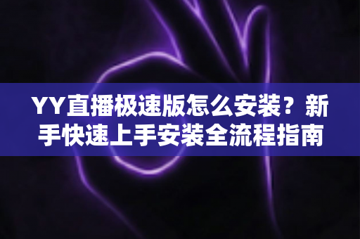 YY直播极速版怎么安装？新手快速上手安装全流程指南与避坑攻略