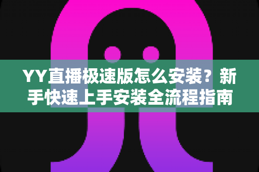 YY直播极速版怎么安装？新手快速上手安装全流程指南与避坑攻略