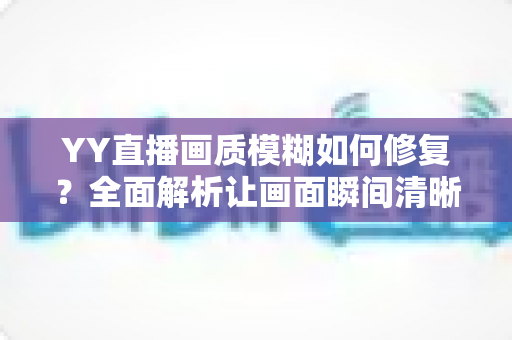 YY直播画质模糊如何修复?全面解析让画面瞬间清晰的高效方案 YY直播画质模糊如何修复?全面解析让画面瞬间清晰的高效方案