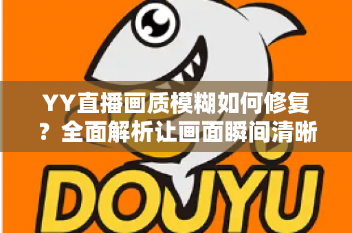 YY直播画质模糊如何修复?全面解析让画面瞬间清晰的高效方案 YY直播画质模糊如何修复?全面解析让画面瞬间清晰的高效方案