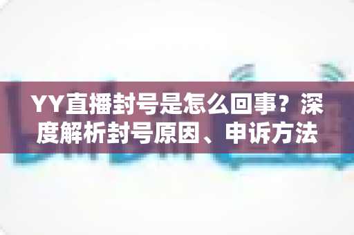 YY直播封号是怎么回事?深度解析封号原因、申诉方法与避坑指南 YY直播封号是怎么回事?深度解析封号原因、申诉方法与避坑指南