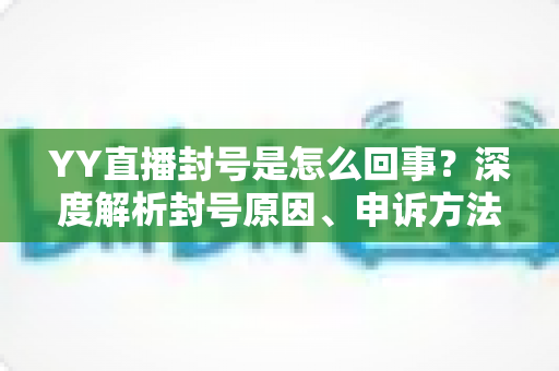 YY直播封号是怎么回事?深度解析封号原因、申诉方法与避坑指南 YY直播封号是怎么回事?深度解析封号原因、申诉方法与避坑指南
