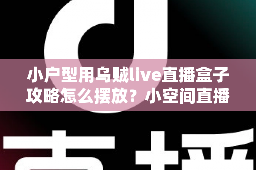 小户型用乌贼live直播盒子攻略怎么摆放?小空间直播设备布局实用指南 小户型用乌贼live直播盒子攻略怎么摆放?小空间直播设备布局实用指南
