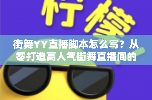 街舞YY直播脚本怎么写?从零打造高人气街舞直播间的实战指南 街舞YY直播脚本怎么写?从零打造高人气街舞直播间的实战指南