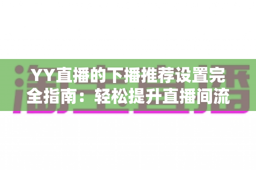 YY直播的下播推荐设置完全指南:轻松提升直播间流量与粉丝粘性 YY直播的下播推荐设置完全指南:轻松提升直播间流量与粉丝粘性