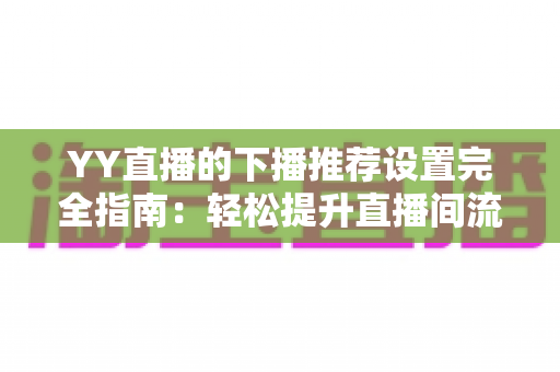 YY直播的下播推荐设置完全指南:轻松提升直播间流量与粉丝粘性 YY直播的下播推荐设置完全指南:轻松提升直播间流量与粉丝粘性