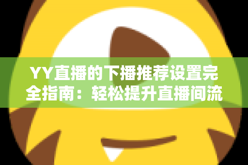 YY直播的下播推荐设置完全指南:轻松提升直播间流量与粉丝粘性 YY直播的下播推荐设置完全指南:轻松提升直播间流量与粉丝粘性