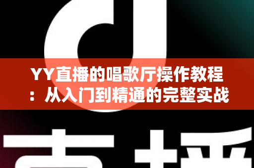 YY直播的唱歌厅操作教程:从入门到精通的完整实战指南 YY直播的唱歌厅操作教程:从入门到精通的完整实战指南