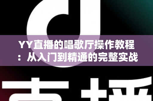 YY直播的唱歌厅操作教程:从入门到精通的完整实战指南 YY直播的唱歌厅操作教程:从入门到精通的完整实战指南