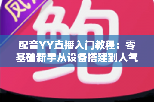 配音YY直播入门教程:零基础新手从设备搭建到人气暴涨的实战全攻略 配音YY直播入门教程:零基础新手从设备搭建到人气暴涨的实战全攻略