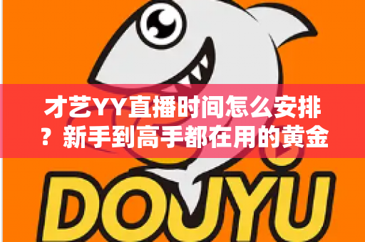 才艺YY直播时间怎么安排?新手到高手都在用的黄金时段规划指南 才艺YY直播时间怎么安排?新手到高手都在用的黄金时段规划指南