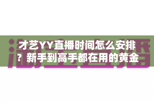 才艺YY直播时间怎么安排?新手到高手都在用的黄金时段规划指南 才艺YY直播时间怎么安排?新手到高手都在用的黄金时段规划指南