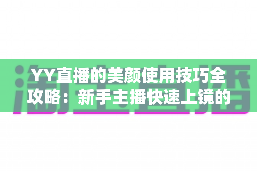 YY直播的美颜使用技巧全攻略:新手主播快速上镜的实用指南 YY直播的美颜使用技巧全攻略:新手主播快速上镜的实用指南