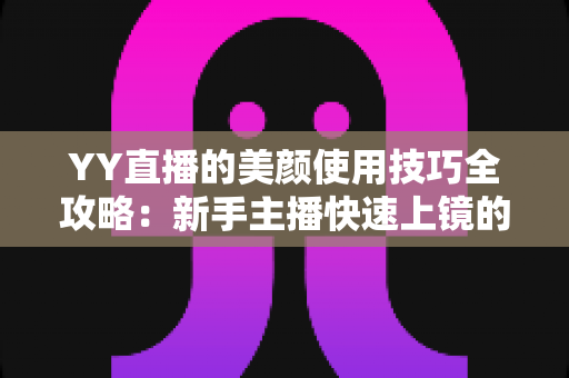 YY直播的美颜使用技巧全攻略：新手主播快速上镜的实用指南