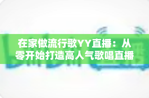 在家做流行歌YY直播：从零开始打造高人气歌唱直播间的实用指南