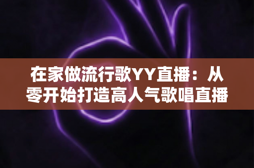 在家做流行歌YY直播：从零开始打造高人气歌唱直播间的实用指南