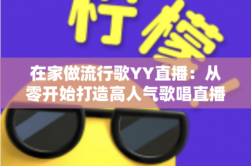 在家做流行歌YY直播：从零开始打造高人气歌唱直播间的实用指南