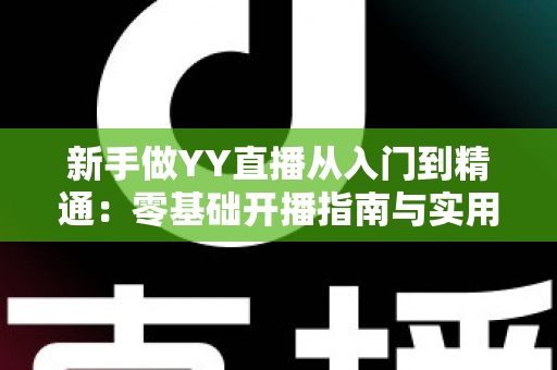 新手做YY直播从入门到精通:零基础开播指南与实用技巧全解析 新手做YY直播从入门到精通:零基础开播指南与实用技巧全解析