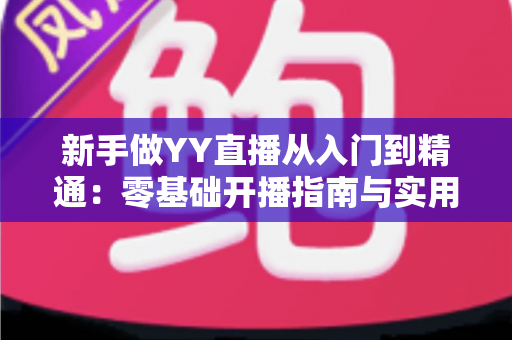 新手做YY直播从入门到精通:零基础开播指南与实用技巧全解析 新手做YY直播从入门到精通:零基础开播指南与实用技巧全解析