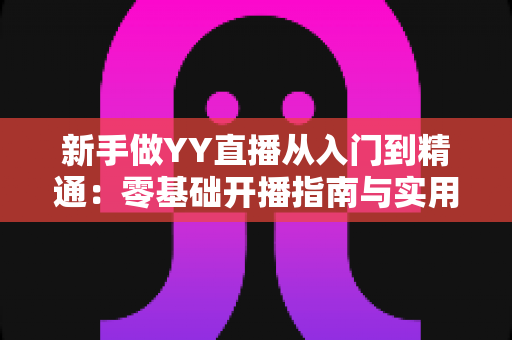新手做YY直播从入门到精通:零基础开播指南与实用技巧全解析 新手做YY直播从入门到精通:零基础开播指南与实用技巧全解析