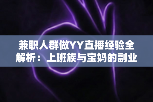 兼职人群做YY直播经验全解析：上班族与宝妈的副业直播实战指南