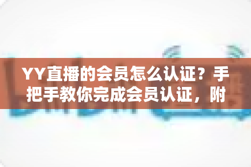 YY直播的会员怎么认证？手把手教你完成会员认证，附详细步骤、权益解析与常见问题指南