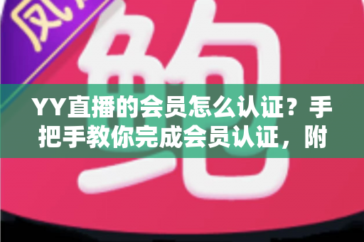 YY直播的会员怎么认证？手把手教你完成会员认证，附详细步骤、权益解析与常见问题指南