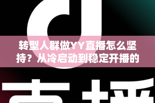 转型人群做YY直播怎么坚持？从冷启动到稳定开播的实战生存指南