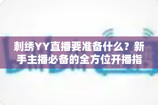 刺绣YY直播要准备什么?新手主播必备的全方位开播指南 刺绣YY直播要准备什么?新手主播必备的全方位开播指南
