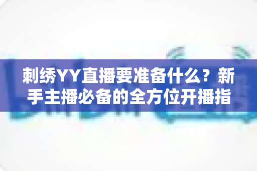 刺绣YY直播要准备什么?新手主播必备的全方位开播指南 刺绣YY直播要准备什么?新手主播必备的全方位开播指南