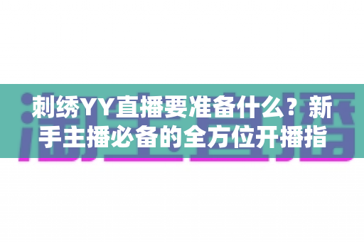 刺绣YY直播要准备什么?新手主播必备的全方位开播指南 刺绣YY直播要准备什么?新手主播必备的全方位开播指南