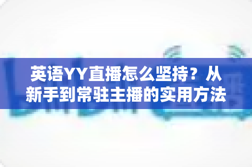 英语YY直播怎么坚持？从新手到常驻主播的实用方法与心态修炼全攻略