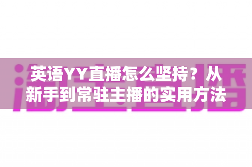 英语YY直播怎么坚持？从新手到常驻主播的实用方法与心态修炼全攻略