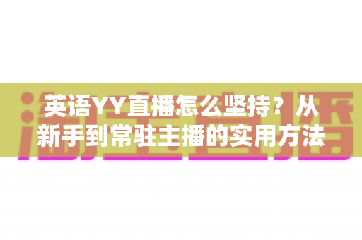 英语YY直播怎么坚持？从新手到常驻主播的实用方法与心态修炼全攻略