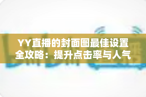 YY直播的封面图最佳设置全攻略：提升点击率与人气的必备技巧