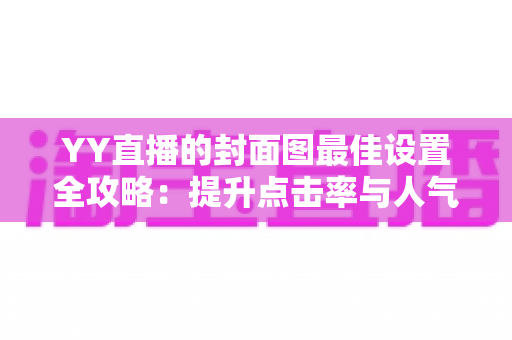 YY直播的封面图最佳设置全攻略：提升点击率与人气的必备技巧