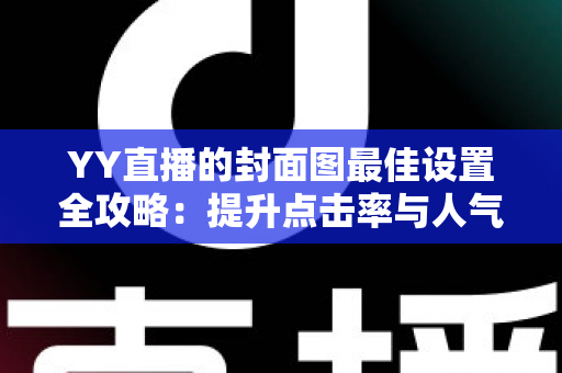 YY直播的封面图最佳设置全攻略：提升点击率与人气的必备技巧