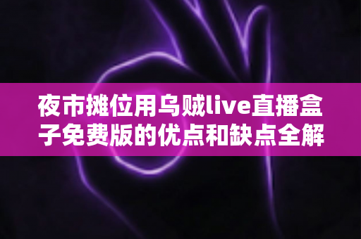 夜市摊位用乌贼live直播盒子免费版的优点和缺点全解析：摆摊直播前你必须知道的实用指南