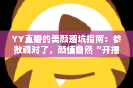 YY直播的美颜避坑指南：参数调对了，颜值自然“开挂”，新手主播必看